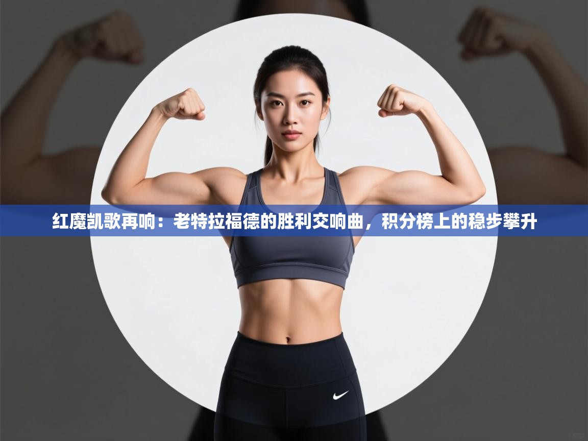 红魔凯歌再响:老特拉福德的胜利交响曲,积分榜上的稳步攀升 第1张